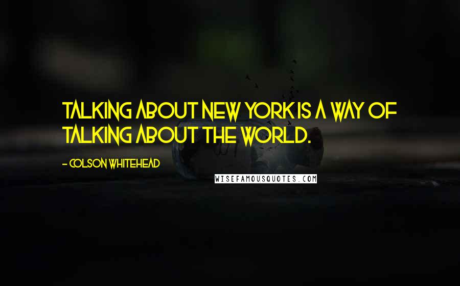 Colson Whitehead Quotes: Talking about New York is a way of talking about the world.