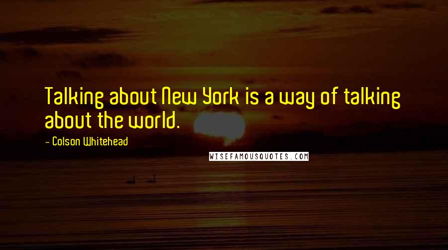 Colson Whitehead Quotes: Talking about New York is a way of talking about the world.