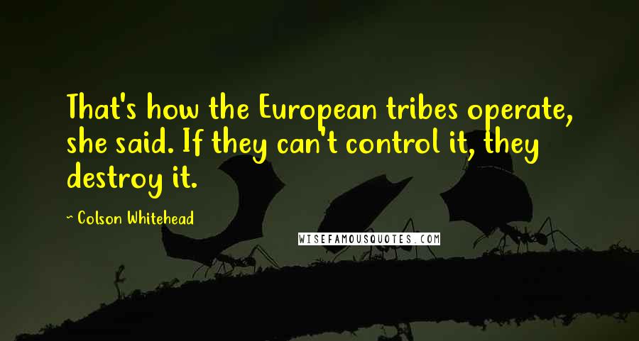 Colson Whitehead Quotes: That's how the European tribes operate, she said. If they can't control it, they destroy it.