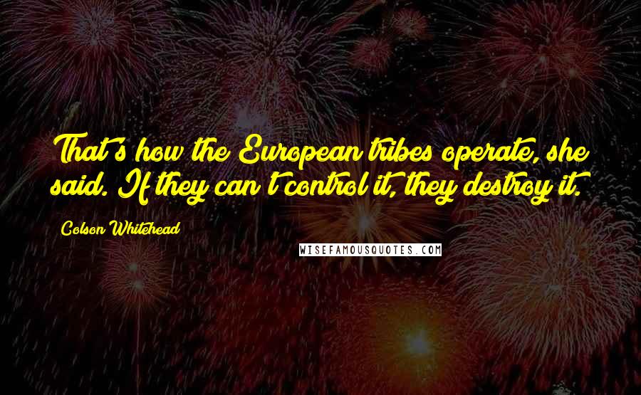 Colson Whitehead Quotes: That's how the European tribes operate, she said. If they can't control it, they destroy it.