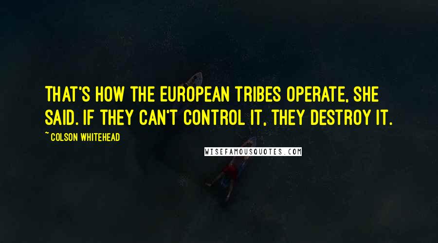 Colson Whitehead Quotes: That's how the European tribes operate, she said. If they can't control it, they destroy it.