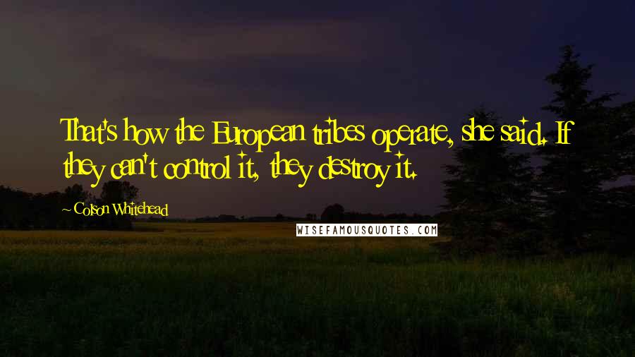 Colson Whitehead Quotes: That's how the European tribes operate, she said. If they can't control it, they destroy it.