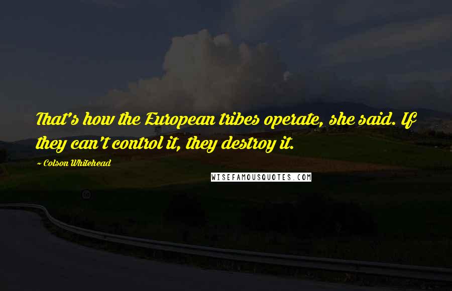 Colson Whitehead Quotes: That's how the European tribes operate, she said. If they can't control it, they destroy it.