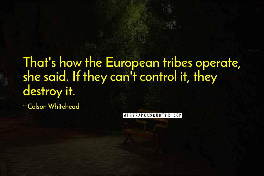 Colson Whitehead Quotes: That's how the European tribes operate, she said. If they can't control it, they destroy it.