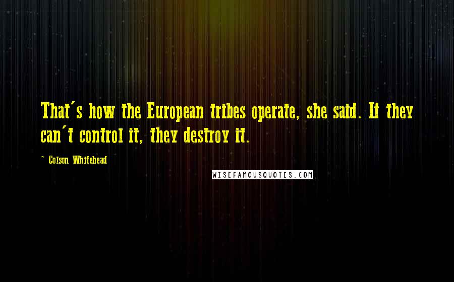 Colson Whitehead Quotes: That's how the European tribes operate, she said. If they can't control it, they destroy it.
