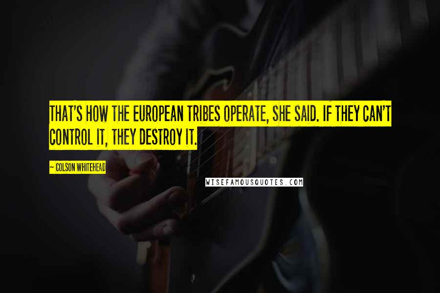 Colson Whitehead Quotes: That's how the European tribes operate, she said. If they can't control it, they destroy it.