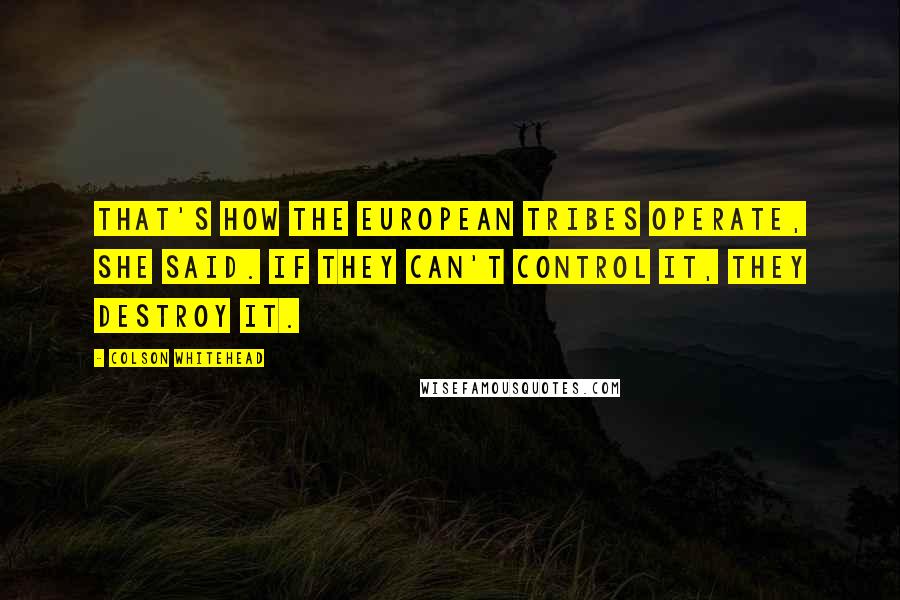 Colson Whitehead Quotes: That's how the European tribes operate, she said. If they can't control it, they destroy it.