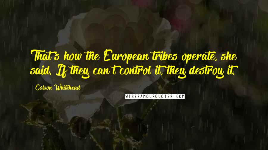 Colson Whitehead Quotes: That's how the European tribes operate, she said. If they can't control it, they destroy it.