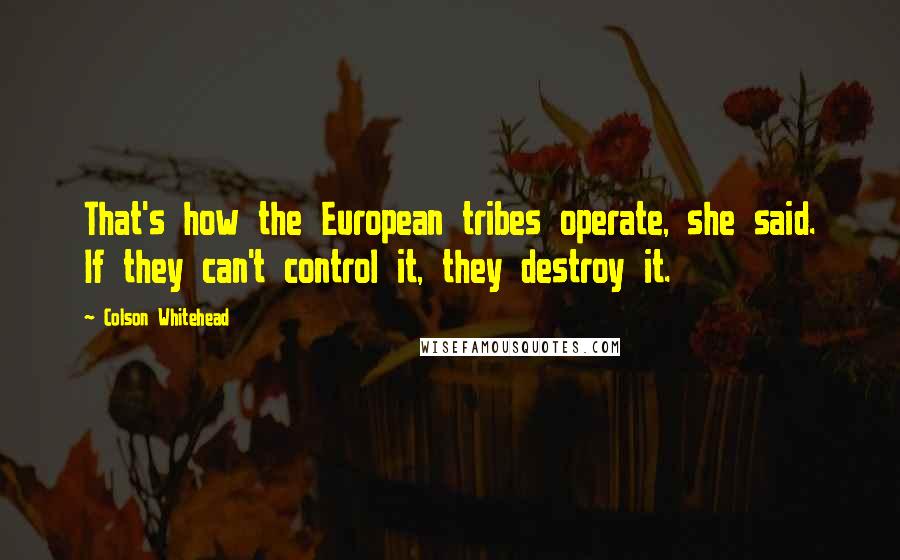 Colson Whitehead Quotes: That's how the European tribes operate, she said. If they can't control it, they destroy it.
