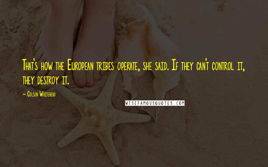 Colson Whitehead Quotes: That's how the European tribes operate, she said. If they can't control it, they destroy it.