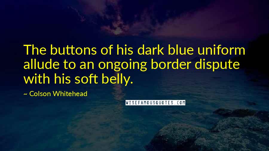 Colson Whitehead Quotes: The buttons of his dark blue uniform allude to an ongoing border dispute with his soft belly.