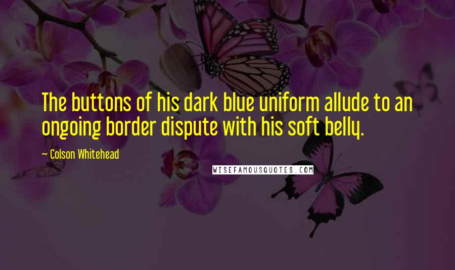 Colson Whitehead Quotes: The buttons of his dark blue uniform allude to an ongoing border dispute with his soft belly.