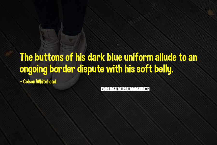 Colson Whitehead Quotes: The buttons of his dark blue uniform allude to an ongoing border dispute with his soft belly.