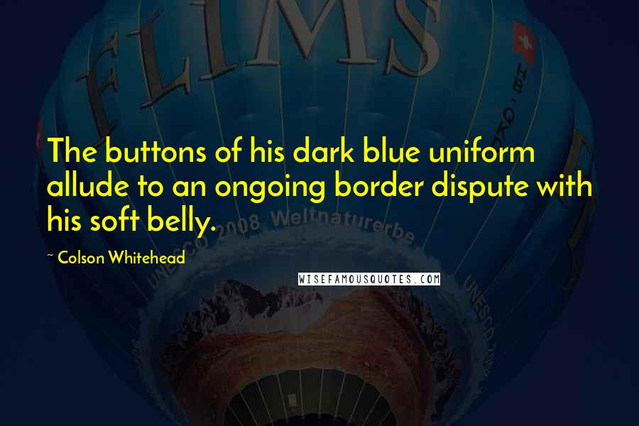 Colson Whitehead Quotes: The buttons of his dark blue uniform allude to an ongoing border dispute with his soft belly.