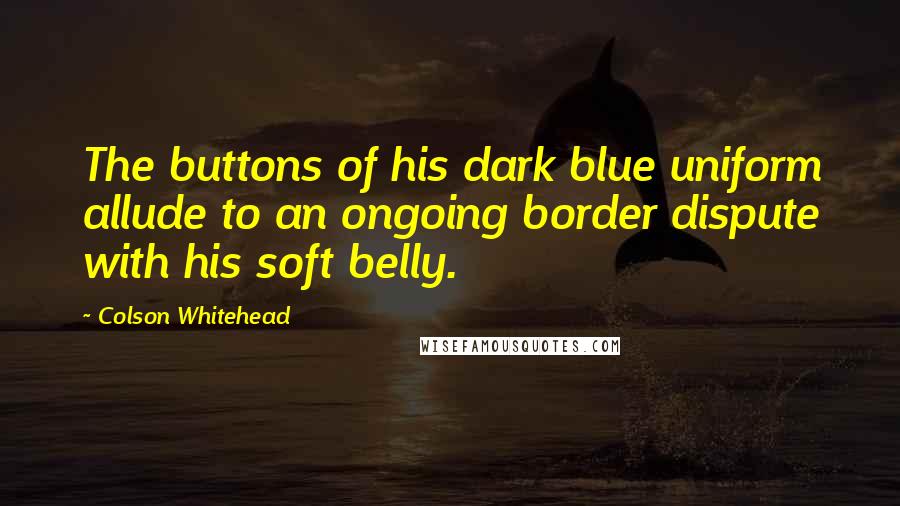 Colson Whitehead Quotes: The buttons of his dark blue uniform allude to an ongoing border dispute with his soft belly.