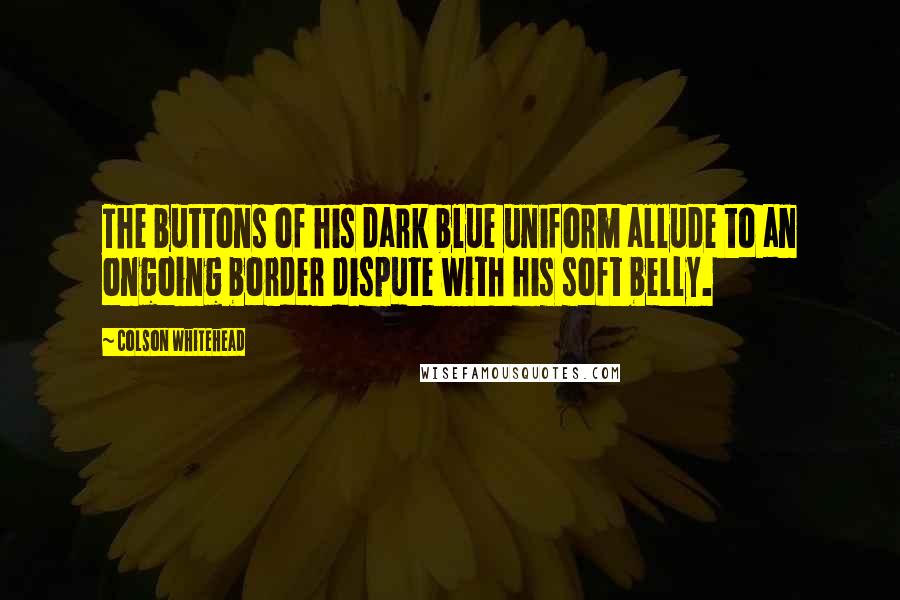 Colson Whitehead Quotes: The buttons of his dark blue uniform allude to an ongoing border dispute with his soft belly.