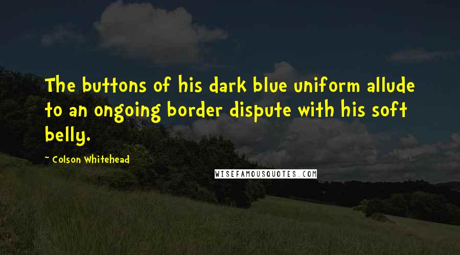 Colson Whitehead Quotes: The buttons of his dark blue uniform allude to an ongoing border dispute with his soft belly.