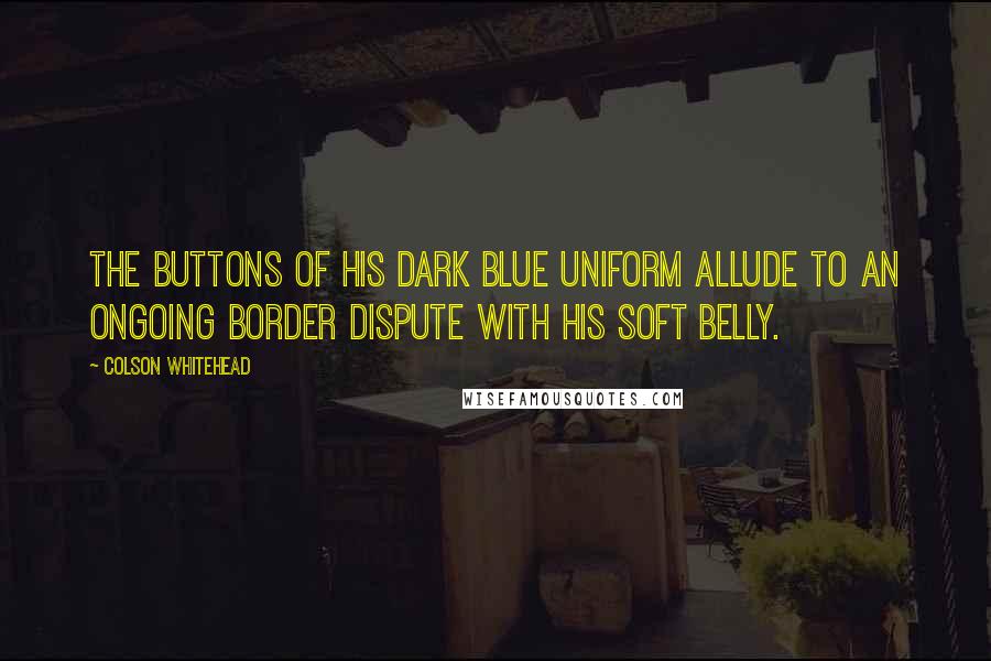 Colson Whitehead Quotes: The buttons of his dark blue uniform allude to an ongoing border dispute with his soft belly.