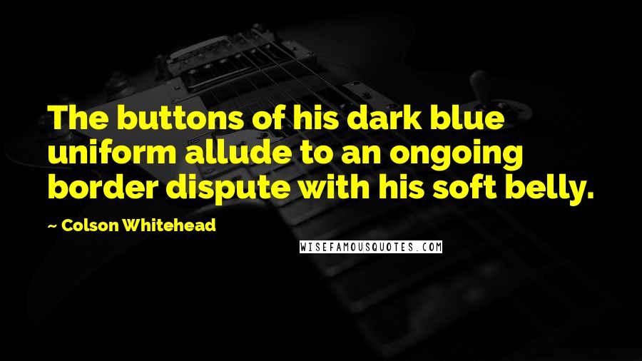 Colson Whitehead Quotes: The buttons of his dark blue uniform allude to an ongoing border dispute with his soft belly.