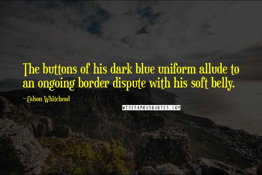 Colson Whitehead Quotes: The buttons of his dark blue uniform allude to an ongoing border dispute with his soft belly.