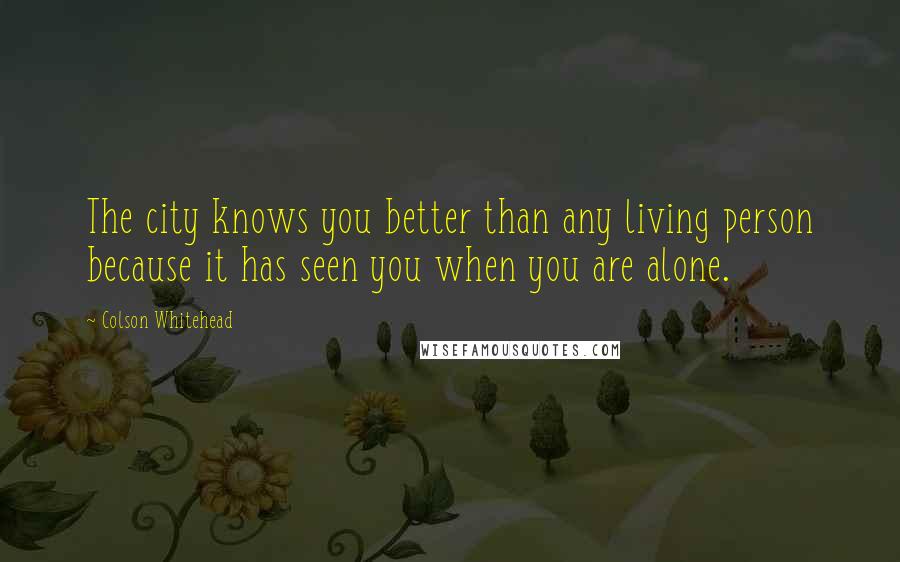 Colson Whitehead Quotes: The city knows you better than any living person because it has seen you when you are alone.