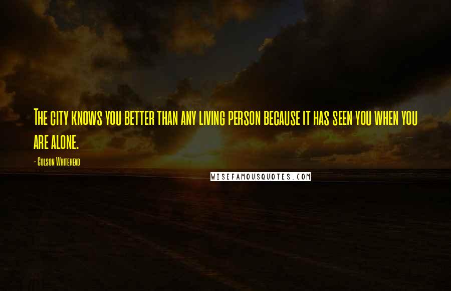 Colson Whitehead Quotes: The city knows you better than any living person because it has seen you when you are alone.