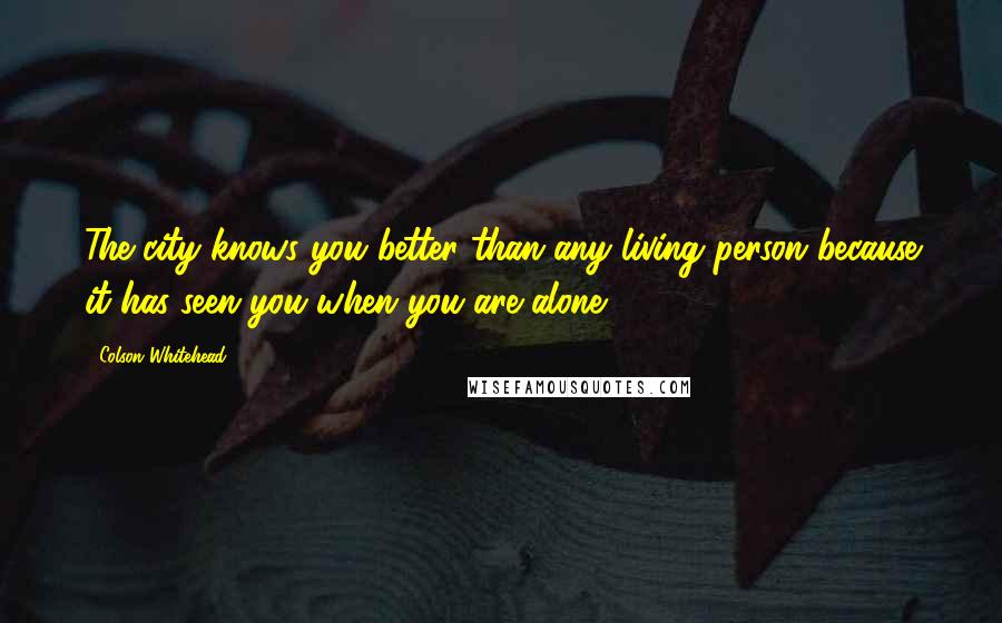 Colson Whitehead Quotes: The city knows you better than any living person because it has seen you when you are alone.