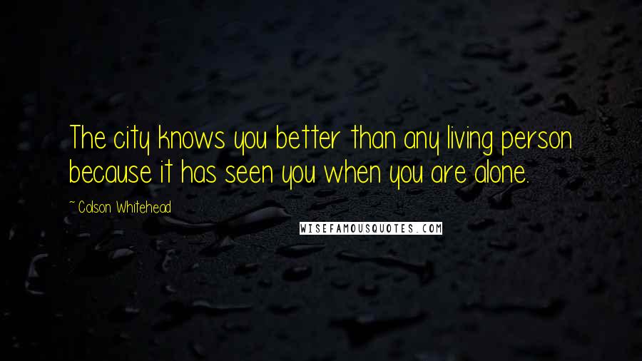 Colson Whitehead Quotes: The city knows you better than any living person because it has seen you when you are alone.