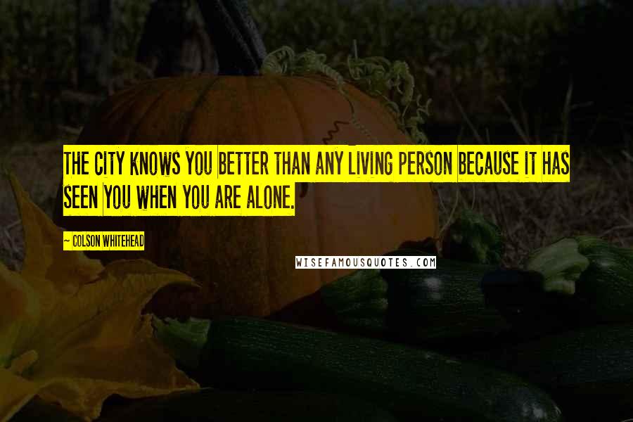 Colson Whitehead Quotes: The city knows you better than any living person because it has seen you when you are alone.