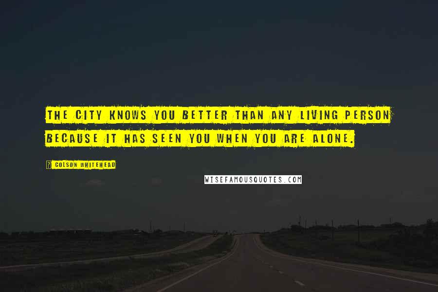 Colson Whitehead Quotes: The city knows you better than any living person because it has seen you when you are alone.