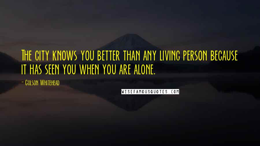 Colson Whitehead Quotes: The city knows you better than any living person because it has seen you when you are alone.