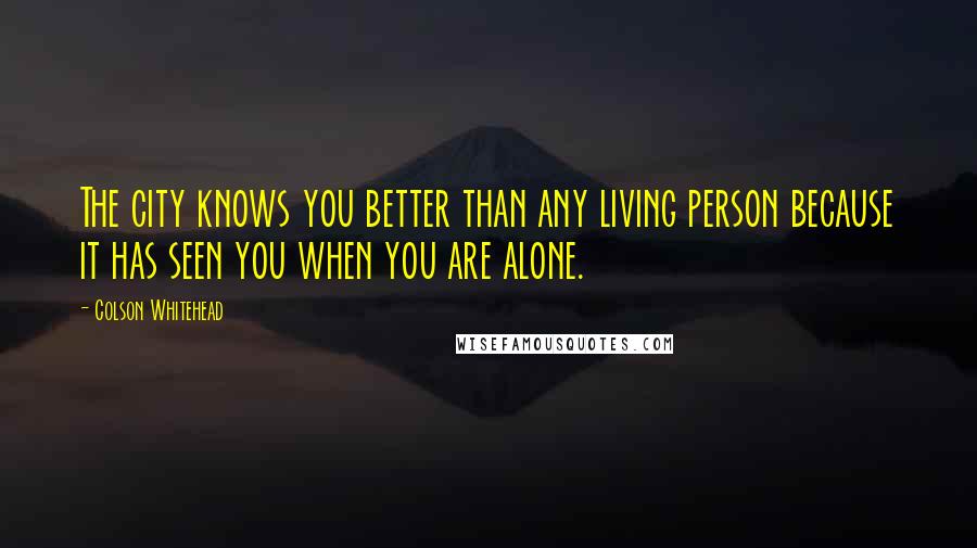 Colson Whitehead Quotes: The city knows you better than any living person because it has seen you when you are alone.