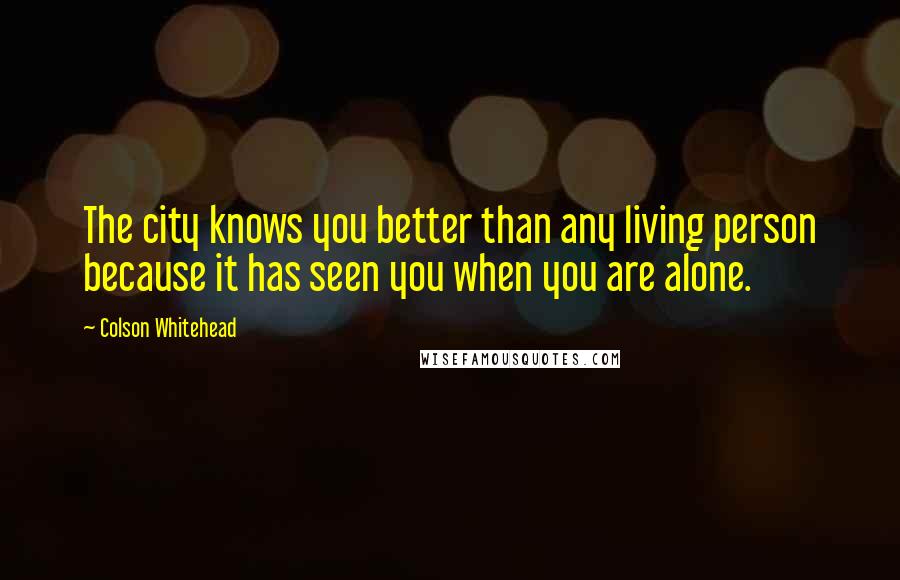 Colson Whitehead Quotes: The city knows you better than any living person because it has seen you when you are alone.