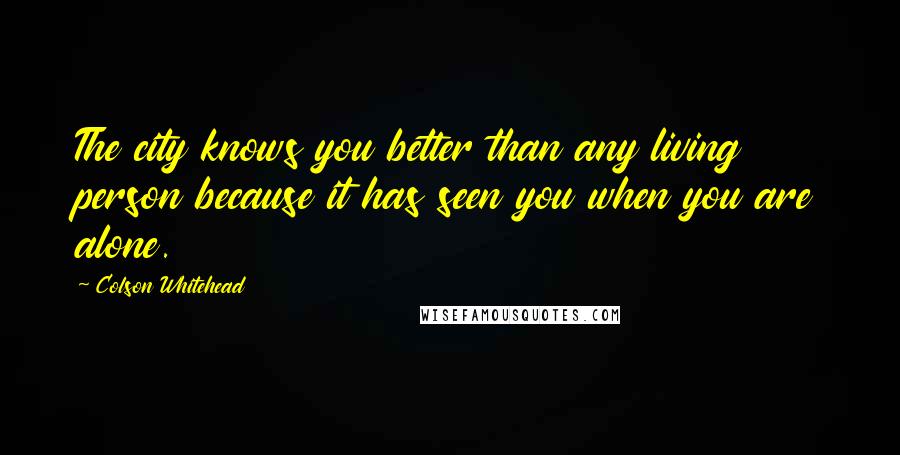 Colson Whitehead Quotes: The city knows you better than any living person because it has seen you when you are alone.