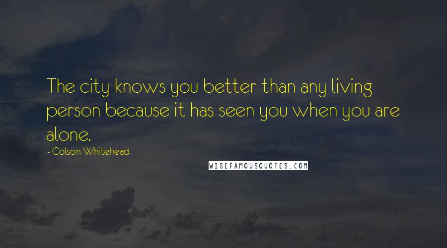 Colson Whitehead Quotes: The city knows you better than any living person because it has seen you when you are alone.