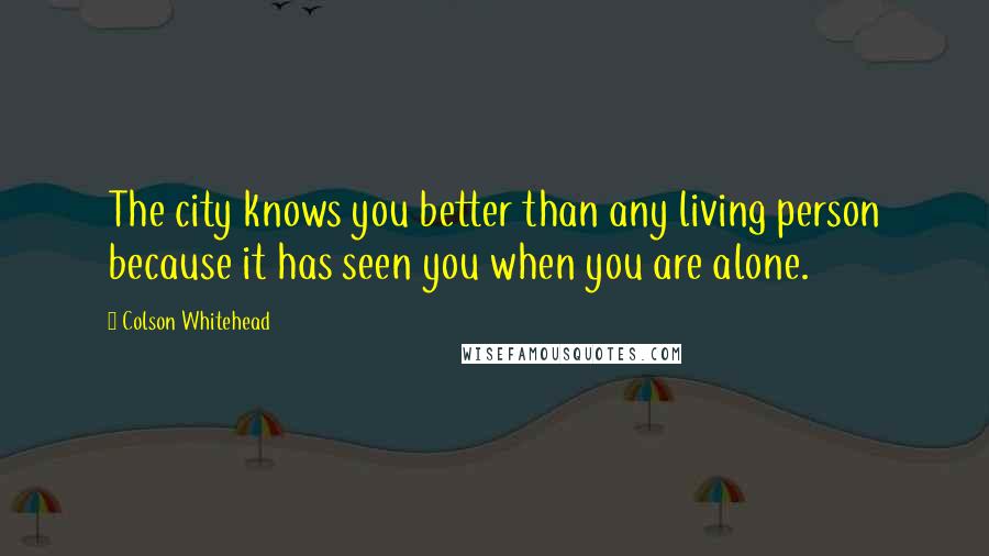 Colson Whitehead Quotes: The city knows you better than any living person because it has seen you when you are alone.