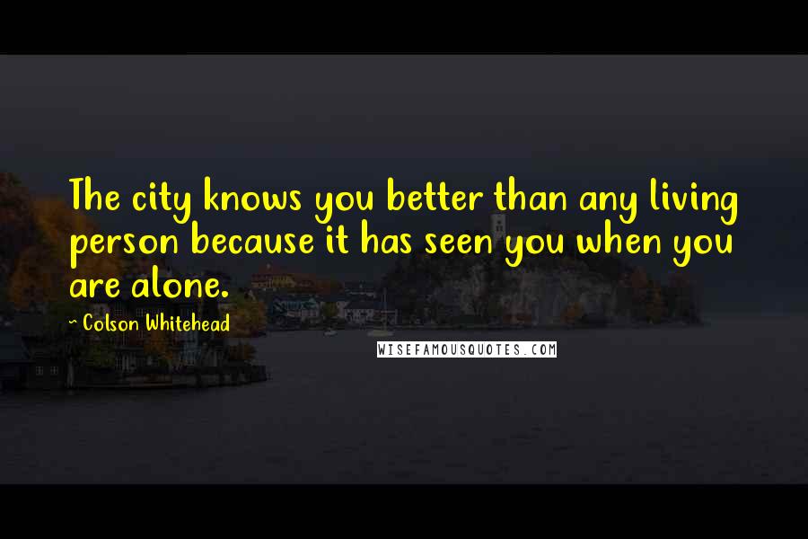 Colson Whitehead Quotes: The city knows you better than any living person because it has seen you when you are alone.