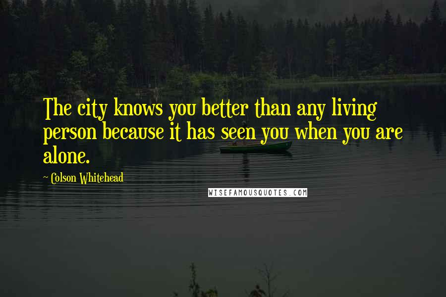 Colson Whitehead Quotes: The city knows you better than any living person because it has seen you when you are alone.