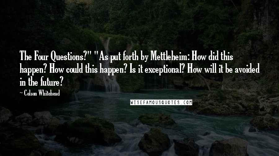 Colson Whitehead Quotes: The Four Questions?" "As put forth by Mettleheim: How did this happen? How could this happen? Is it exceptional? How will it be avoided in the future?