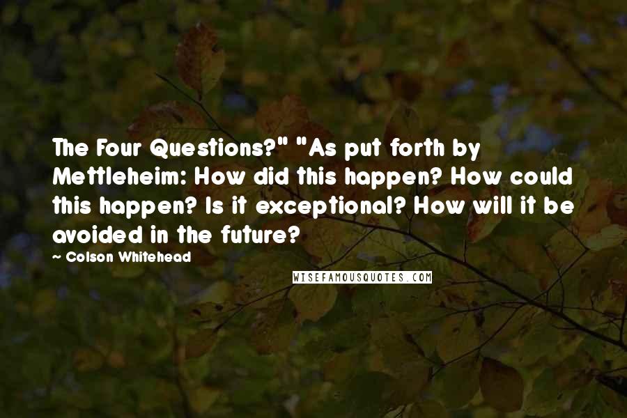 Colson Whitehead Quotes: The Four Questions?" "As put forth by Mettleheim: How did this happen? How could this happen? Is it exceptional? How will it be avoided in the future?