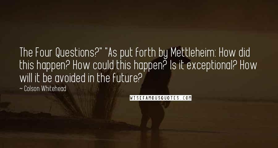 Colson Whitehead Quotes: The Four Questions?" "As put forth by Mettleheim: How did this happen? How could this happen? Is it exceptional? How will it be avoided in the future?