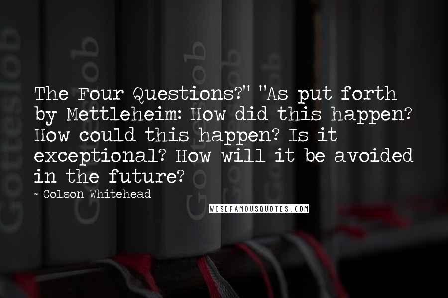 Colson Whitehead Quotes: The Four Questions?" "As put forth by Mettleheim: How did this happen? How could this happen? Is it exceptional? How will it be avoided in the future?