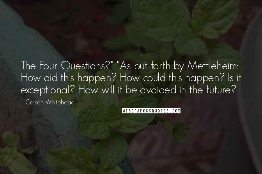 Colson Whitehead Quotes: The Four Questions?" "As put forth by Mettleheim: How did this happen? How could this happen? Is it exceptional? How will it be avoided in the future?