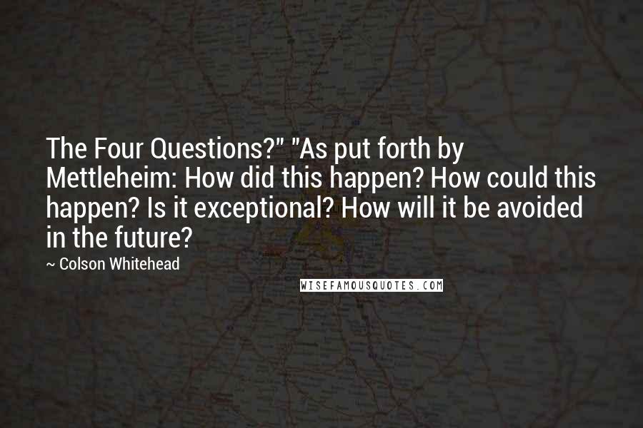 Colson Whitehead Quotes: The Four Questions?" "As put forth by Mettleheim: How did this happen? How could this happen? Is it exceptional? How will it be avoided in the future?