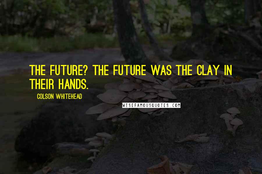 Colson Whitehead Quotes: The future? The future was the clay in their hands.