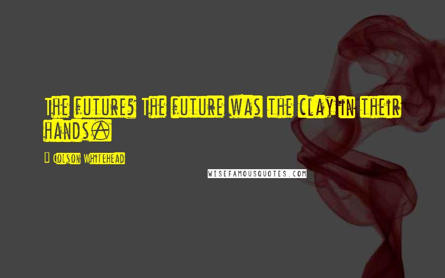 Colson Whitehead Quotes: The future? The future was the clay in their hands.