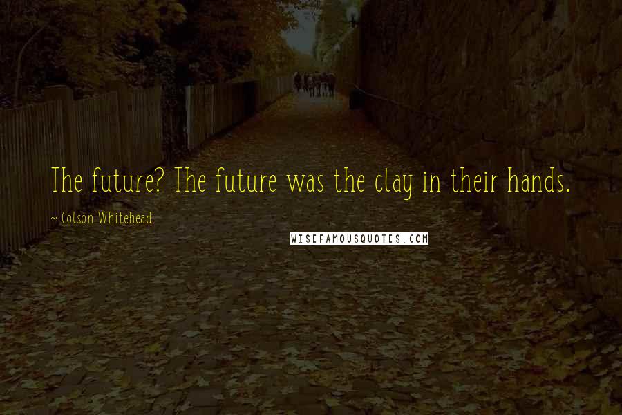 Colson Whitehead Quotes: The future? The future was the clay in their hands.