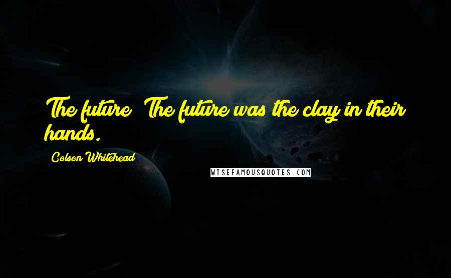 Colson Whitehead Quotes: The future? The future was the clay in their hands.