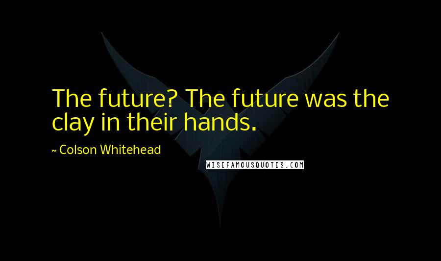 Colson Whitehead Quotes: The future? The future was the clay in their hands.