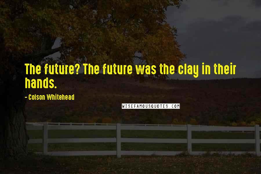 Colson Whitehead Quotes: The future? The future was the clay in their hands.